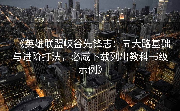 《英雄联盟峡谷先锋志：五大路基础与进阶打法，必威下载列出教科书级示例》