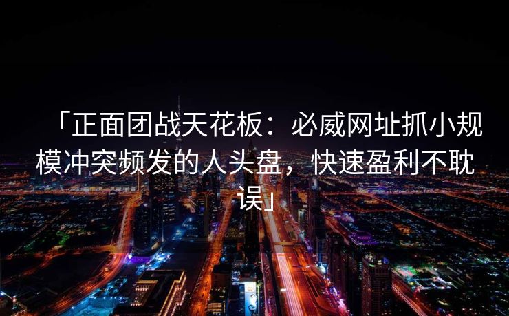 「正面团战天花板：必威网址抓小规模冲突频发的人头盘，快速盈利不耽误」