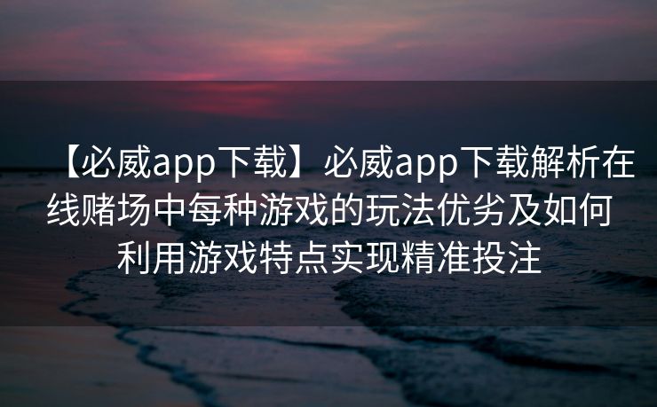 【必威app下载】必威app下载解析在线赌场中每种游戏的玩法优劣及如何利用游戏特点实现精准投注