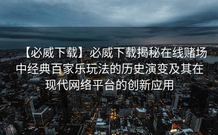 【必威下载】必威下载揭秘在线赌场中经典百家乐玩法的历史演变及其在现代网络平台的创新应用