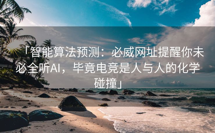 「智能算法预测：必威网址提醒你未必全听AI，毕竟电竞是人与人的化学碰撞」