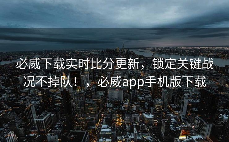 必威下载实时比分更新，锁定关键战况不掉队！，必威app手机版下载