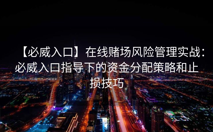 【必威入口】在线赌场风险管理实战：必威入口指导下的资金分配策略和止损技巧