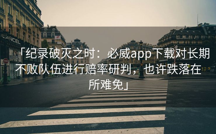 「纪录破灭之时：必威app下载对长期不败队伍进行赔率研判，也许跌落在所难免」