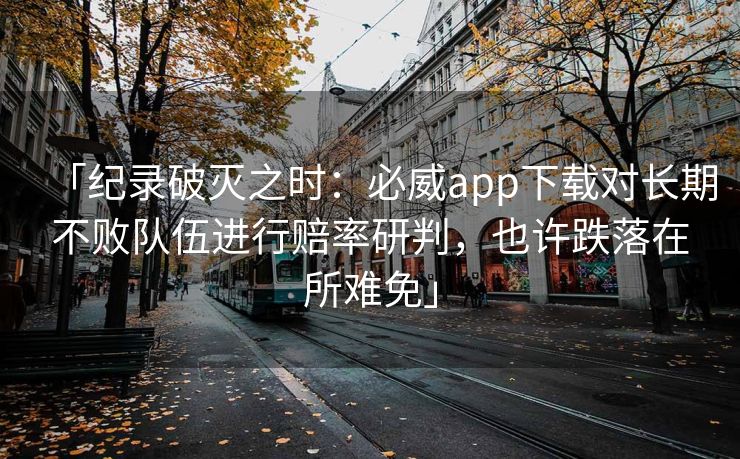 「纪录破灭之时：必威app下载对长期不败队伍进行赔率研判，也许跌落在所难免」