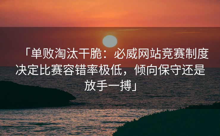 「单败淘汰干脆：必威网站竞赛制度决定比赛容错率极低，倾向保守还是放手一搏」