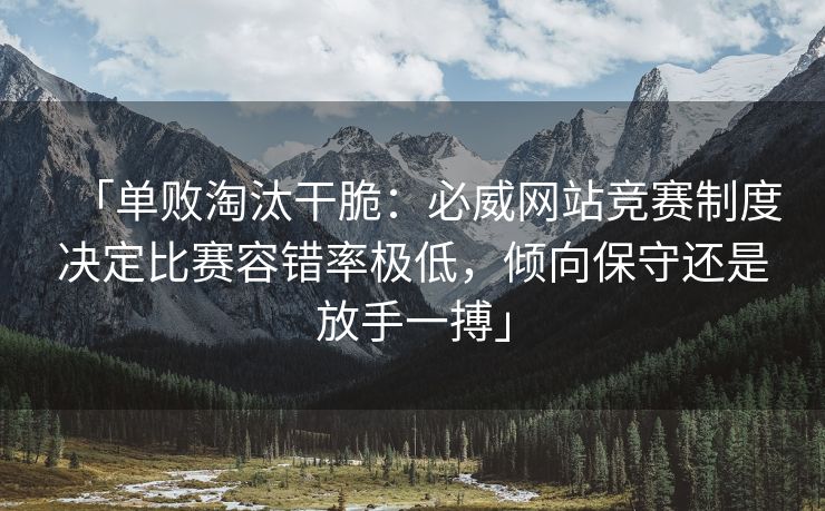 「单败淘汰干脆：必威网站竞赛制度决定比赛容错率极低，倾向保守还是放手一搏」