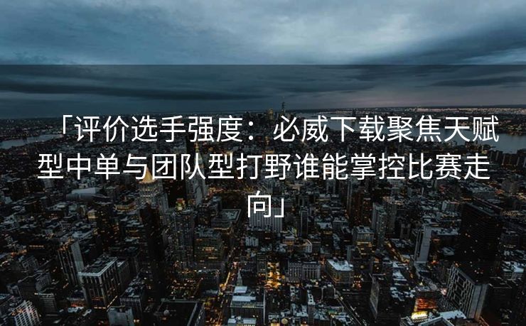 「评价选手强度：必威下载聚焦天赋型中单与团队型打野谁能掌控比赛走向」