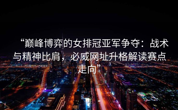 “巅峰博弈的女排冠亚军争夺：战术与精神比肩，必威网址升格解读赛点走向”