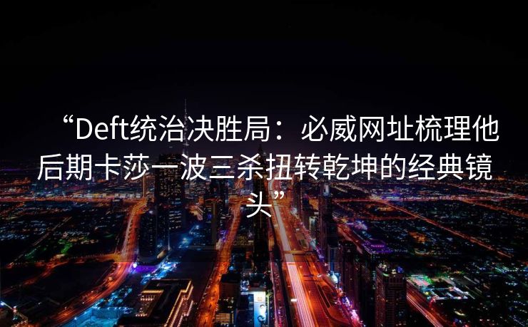 “Deft统治决胜局：必威网址梳理他后期卡莎一波三杀扭转乾坤的经典镜头”