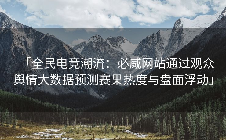 「全民电竞潮流：必威网站通过观众舆情大数据预测赛果热度与盘面浮动」