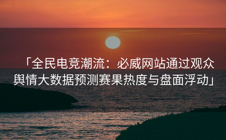 「全民电竞潮流：必威网站通过观众舆情大数据预测赛果热度与盘面浮动」