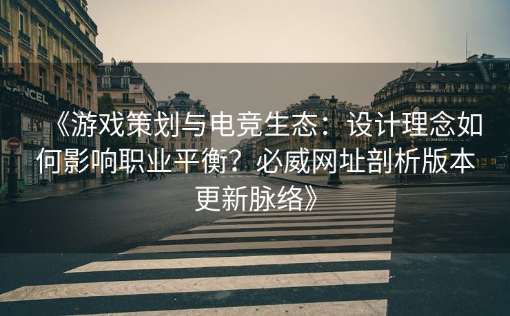 《游戏策划与电竞生态：设计理念如何影响职业平衡？必威网址剖析版本更新脉络》