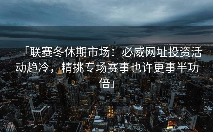 「联赛冬休期市场：必威网址投资活动趋冷，精挑专场赛事也许更事半功倍」