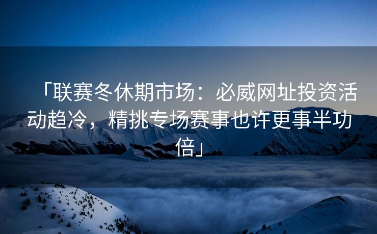 「联赛冬休期市场：必威网址投资活动趋冷，精挑专场赛事也许更事半功倍」