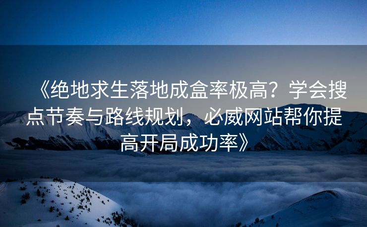 《绝地求生落地成盒率极高？学会搜点节奏与路线规划，必威网站帮你提高开局成功率》