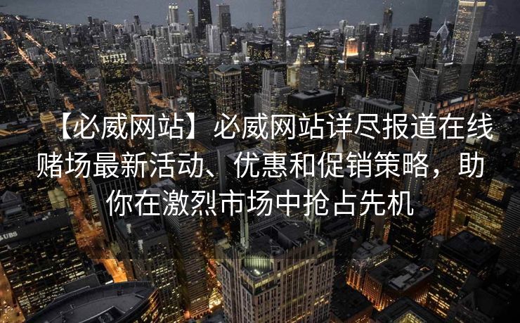 【必威网站】必威网站详尽报道在线赌场最新活动、优惠和促销策略，助你在激烈市场中抢占先机