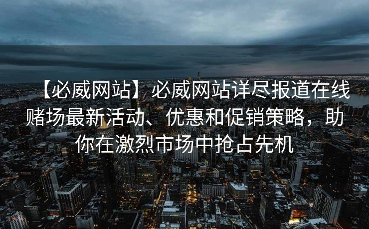 【必威网站】必威网站详尽报道在线赌场最新活动、优惠和促销策略，助你在激烈市场中抢占先机