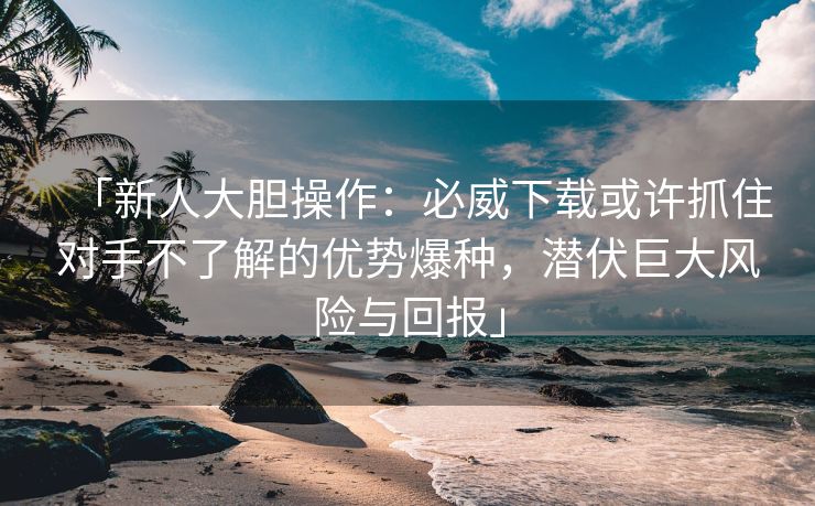 「新人大胆操作：必威下载或许抓住对手不了解的优势爆种，潜伏巨大风险与回报」