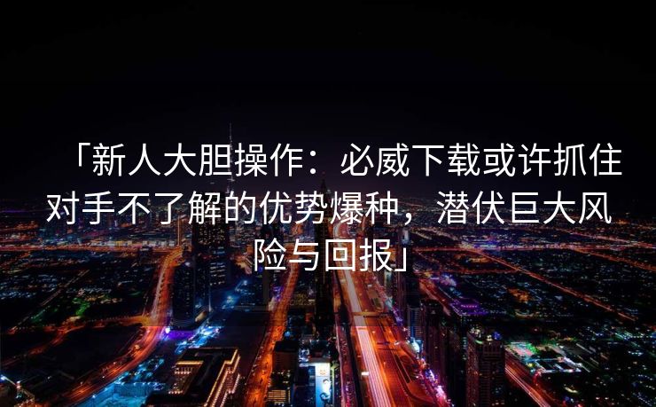 「新人大胆操作：必威下载或许抓住对手不了解的优势爆种，潜伏巨大风险与回报」