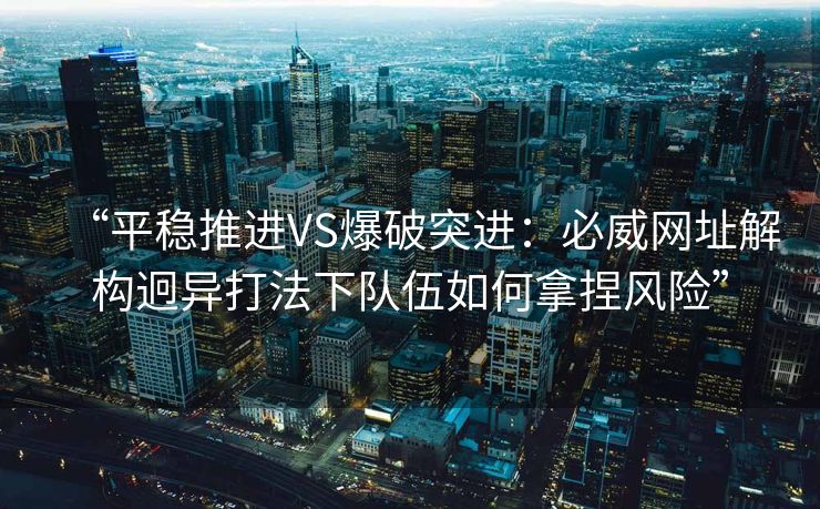 “平稳推进VS爆破突进：必威网址解构迥异打法下队伍如何拿捏风险”