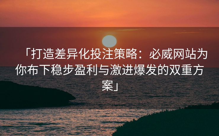 「打造差异化投注策略：必威网站为你布下稳步盈利与激进爆发的双重方案」