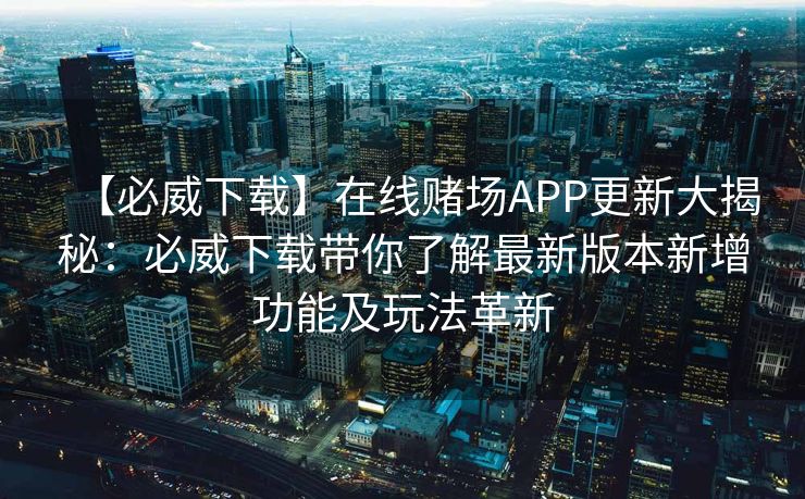 【必威下载】在线赌场APP更新大揭秘：必威下载带你了解最新版本新增功能及玩法革新