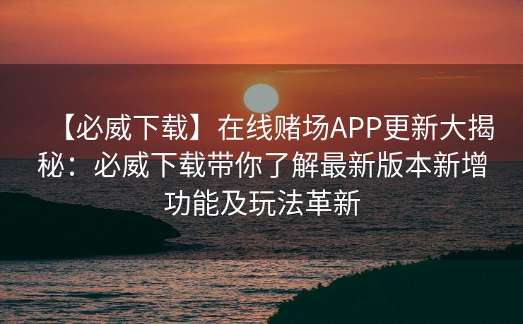 【必威下载】在线赌场APP更新大揭秘：必威下载带你了解最新版本新增功能及玩法革新