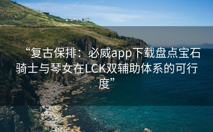 “复古保排：必威app下载盘点宝石骑士与琴女在LCK双辅助体系的可行度”