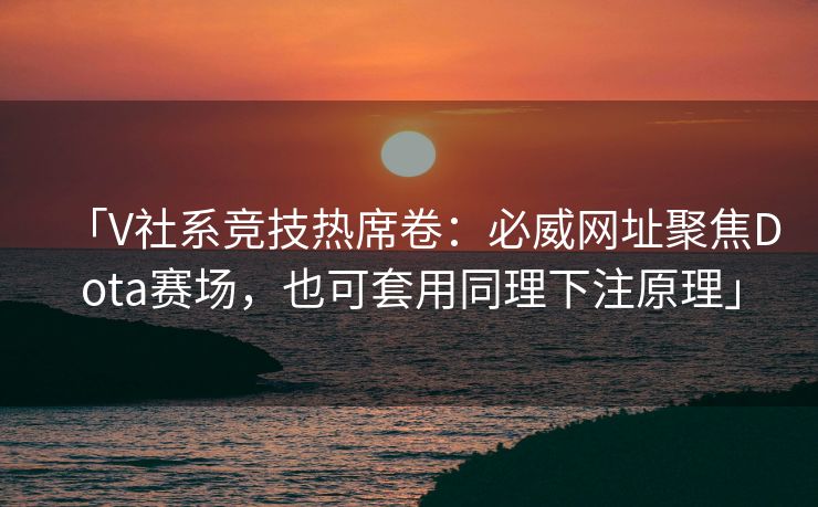 「V社系竞技热席卷：必威网址聚焦Dota赛场，也可套用同理下注原理」