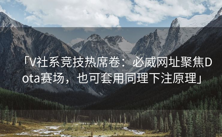 「V社系竞技热席卷：必威网址聚焦Dota赛场，也可套用同理下注原理」