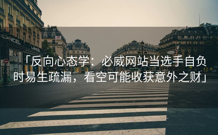 「反向心态学：必威网站当选手自负时易生疏漏，看空可能收获意外之财」