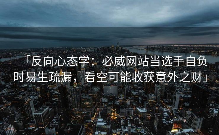 「反向心态学：必威网站当选手自负时易生疏漏，看空可能收获意外之财」