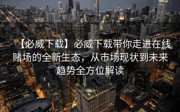 【必威下载】必威下载带你走进在线赌场的全新生态，从市场现状到未来趋势全方位解读