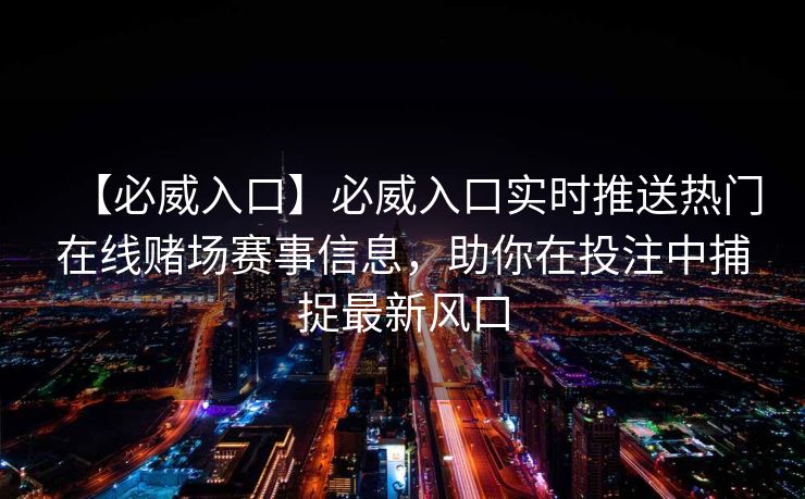 【必威入口】必威入口实时推送热门在线赌场赛事信息，助你在投注中捕捉最新风口