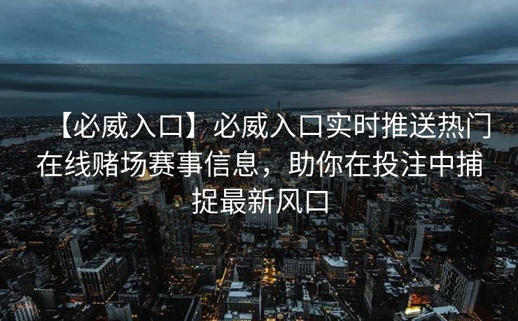 【必威入口】必威入口实时推送热门在线赌场赛事信息，助你在投注中捕捉最新风口