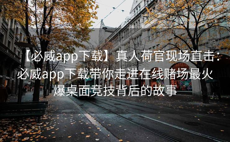 【必威app下载】真人荷官现场直击：必威app下载带你走进在线赌场最火爆桌面竞技背后的故事