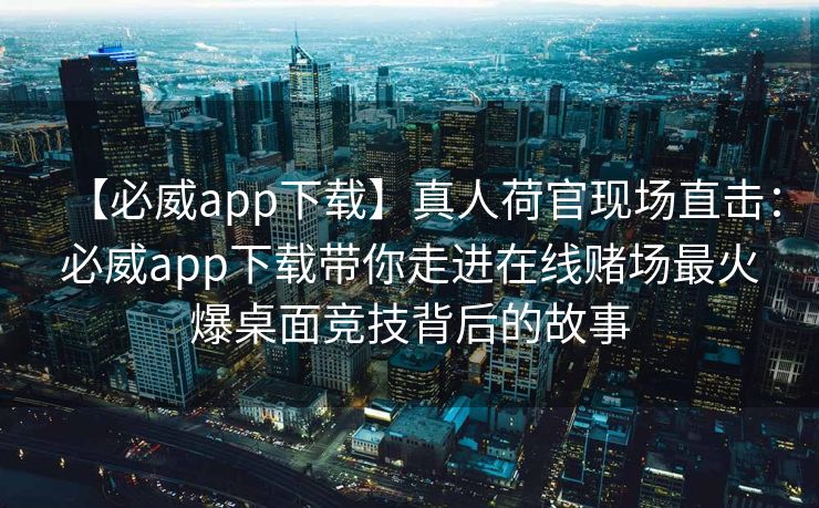 【必威app下载】真人荷官现场直击：必威app下载带你走进在线赌场最火爆桌面竞技背后的故事