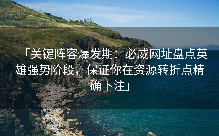 「关键阵容爆发期：必威网址盘点英雄强势阶段，保证你在资源转折点精确下注」