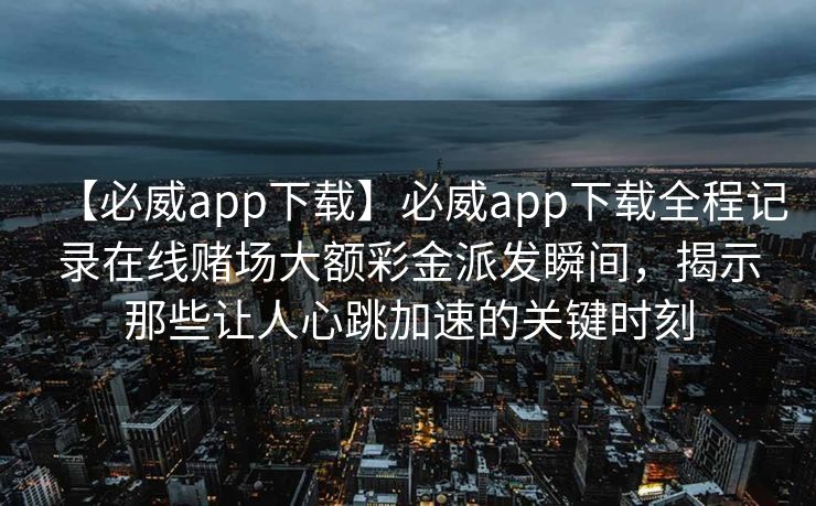 【必威app下载】必威app下载全程记录在线赌场大额彩金派发瞬间，揭示那些让人心跳加速的关键时刻