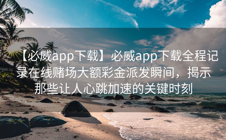 【必威app下载】必威app下载全程记录在线赌场大额彩金派发瞬间，揭示那些让人心跳加速的关键时刻