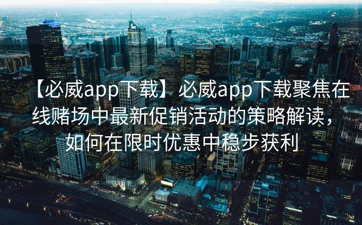 【必威app下载】必威app下载聚焦在线赌场中最新促销活动的策略解读，如何在限时优惠中稳步获利