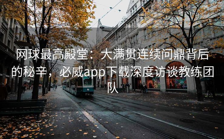 网球最高殿堂：大满贯连续问鼎背后的秘辛，必威app下载深度访谈教练团队