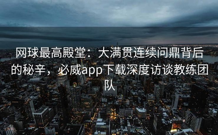 网球最高殿堂：大满贯连续问鼎背后的秘辛，必威app下载深度访谈教练团队