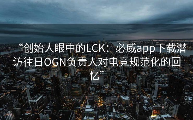 “创始人眼中的LCK：必威app下载潜访往日OGN负责人对电竞规范化的回忆”