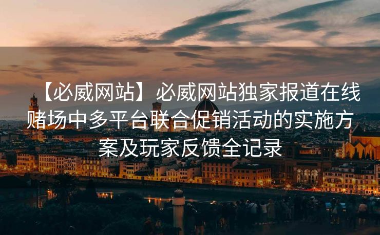 【必威网站】必威网站独家报道在线赌场中多平台联合促销活动的实施方案及玩家反馈全记录