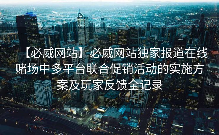 【必威网站】必威网站独家报道在线赌场中多平台联合促销活动的实施方案及玩家反馈全记录