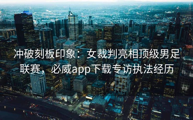 冲破刻板印象：女裁判亮相顶级男足联赛，必威app下载专访执法经历