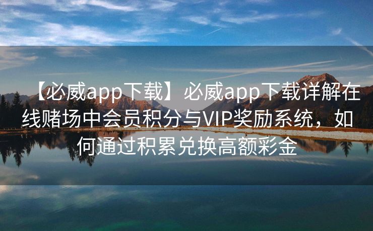 【必威app下载】必威app下载详解在线赌场中会员积分与VIP奖励系统，如何通过积累兑换高额彩金