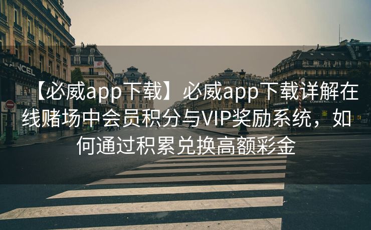 【必威app下载】必威app下载详解在线赌场中会员积分与VIP奖励系统，如何通过积累兑换高额彩金